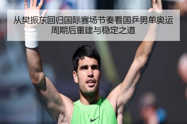 从樊振东回归国际赛场节奏看国乒男单奥运周期后重建与稳定之道