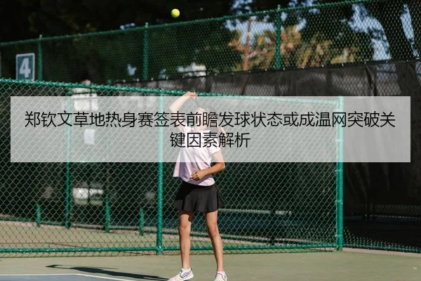郑钦文草地热身赛签表前瞻发球状态或成温网突破关键因素解析